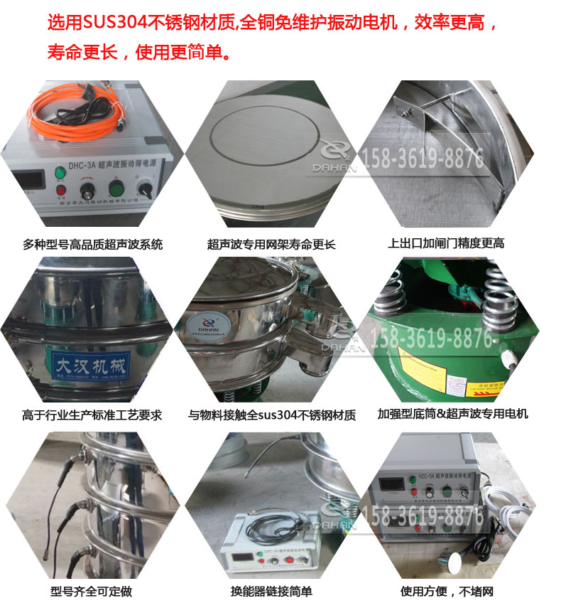 超聲波振動篩細(xì)節(jié)展示：選用SUS304不銹鋼材質(zhì)，全銅沒維護振動電機，效率高，壽命更長，使用更簡單：多種型號高品質(zhì)超聲波系統(tǒng)，超聲波專用網(wǎng)架壽命更長，上出口加閘門精度高，與物料接觸全SUS304不銹鋼材質(zhì)，加強型底筒，超聲波專用電機，型號齊全可定做，換能器鏈接簡單，使用方便，不堵網(wǎng)。